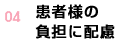 04 患者様の負担に配慮